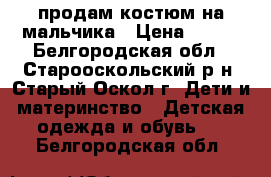 продам костюм на мальчика › Цена ­ 600 - Белгородская обл., Старооскольский р-н, Старый Оскол г. Дети и материнство » Детская одежда и обувь   . Белгородская обл.